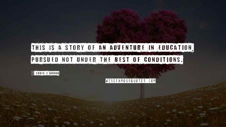 Louis L'Amour Quotes: This is a story of an adventure in education, pursued not under the best of conditions.