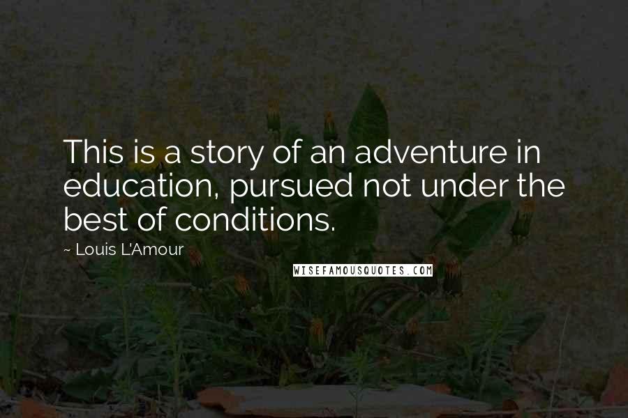Louis L'Amour Quotes: This is a story of an adventure in education, pursued not under the best of conditions.