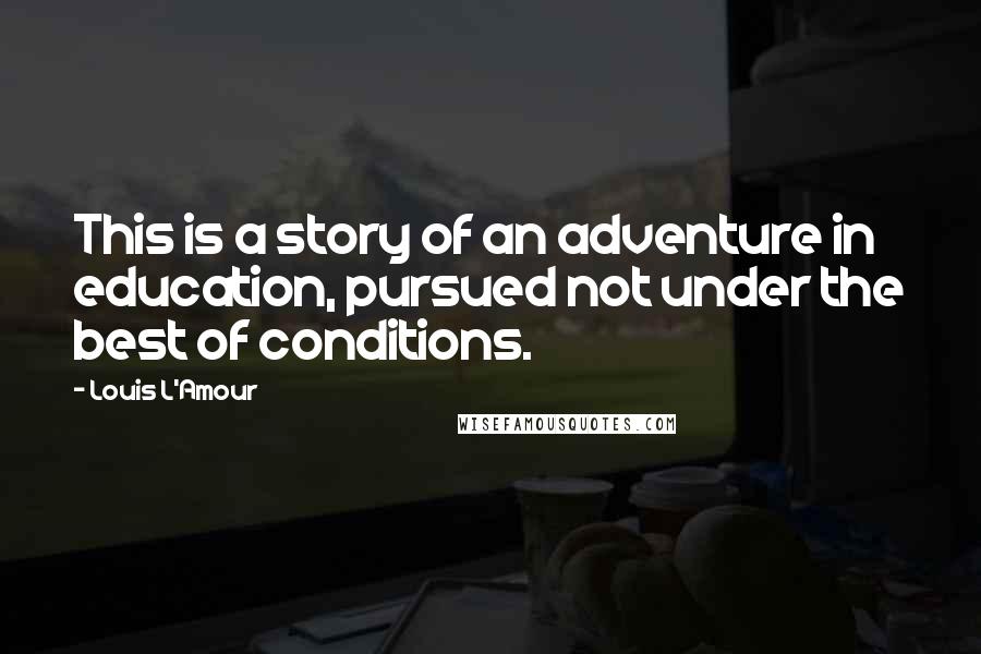 Louis L'Amour Quotes: This is a story of an adventure in education, pursued not under the best of conditions.