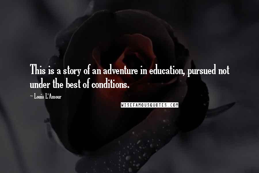 Louis L'Amour Quotes: This is a story of an adventure in education, pursued not under the best of conditions.