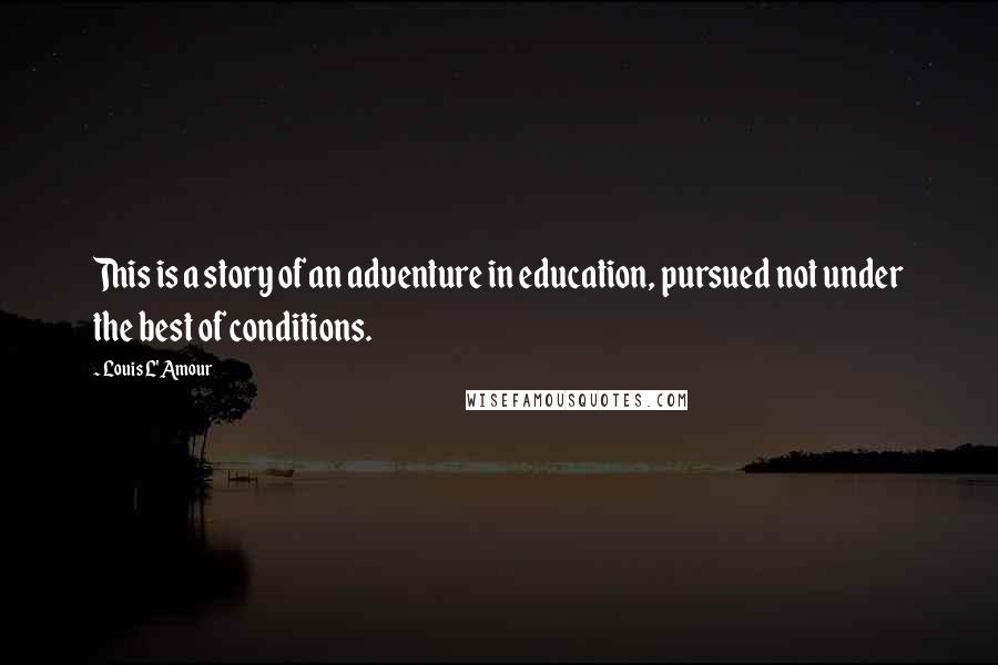 Louis L'Amour Quotes: This is a story of an adventure in education, pursued not under the best of conditions.