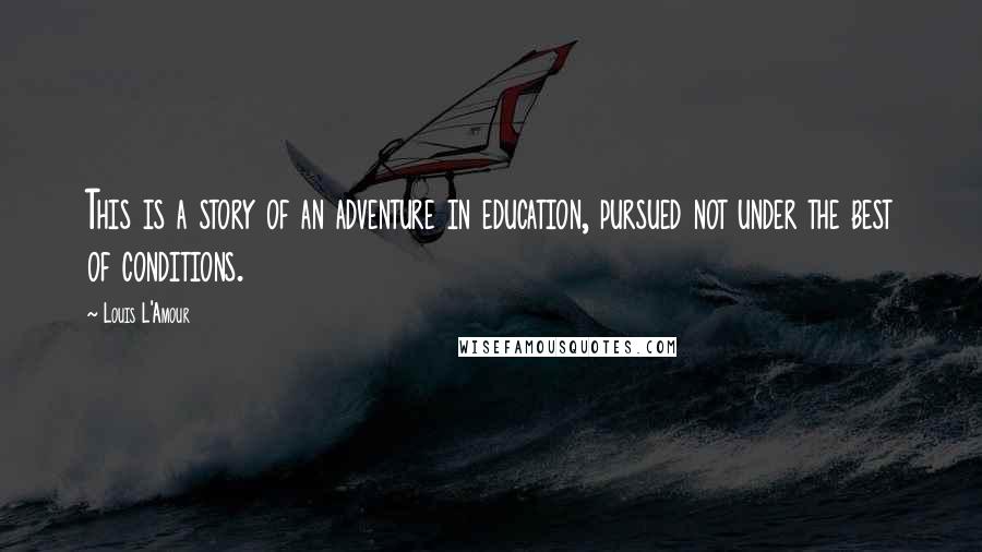 Louis L'Amour Quotes: This is a story of an adventure in education, pursued not under the best of conditions.