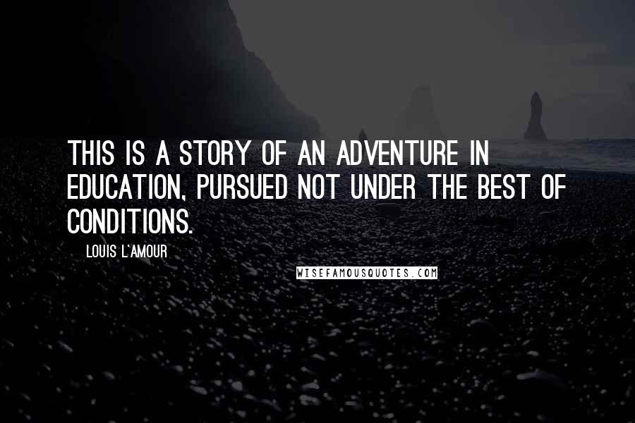 Louis L'Amour Quotes: This is a story of an adventure in education, pursued not under the best of conditions.