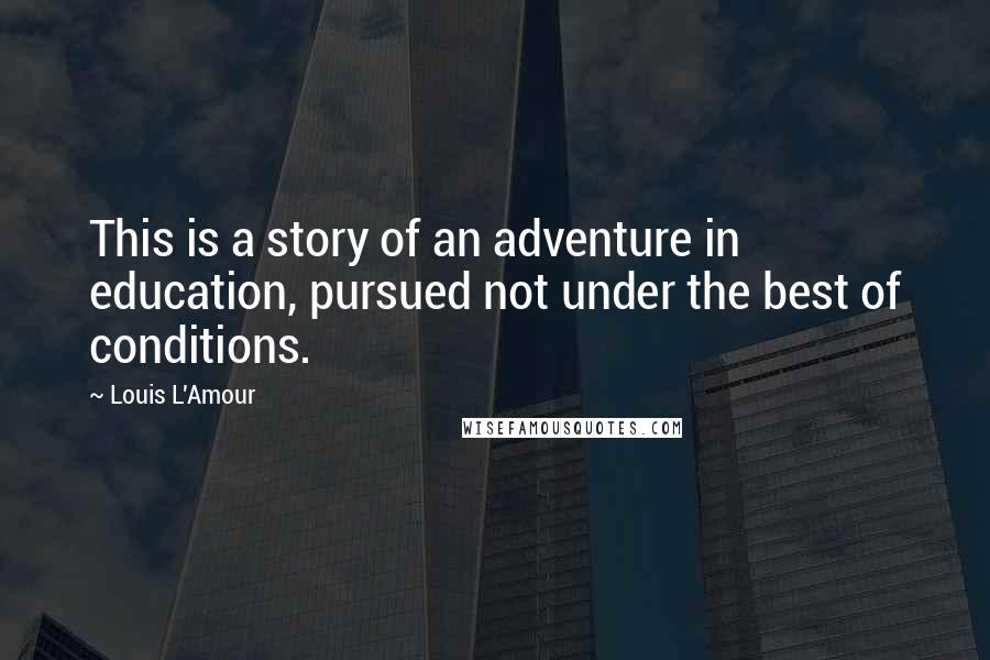 Louis L'Amour Quotes: This is a story of an adventure in education, pursued not under the best of conditions.