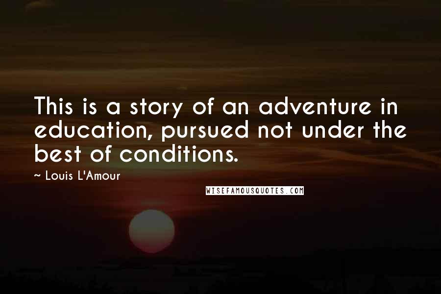 Louis L'Amour Quotes: This is a story of an adventure in education, pursued not under the best of conditions.