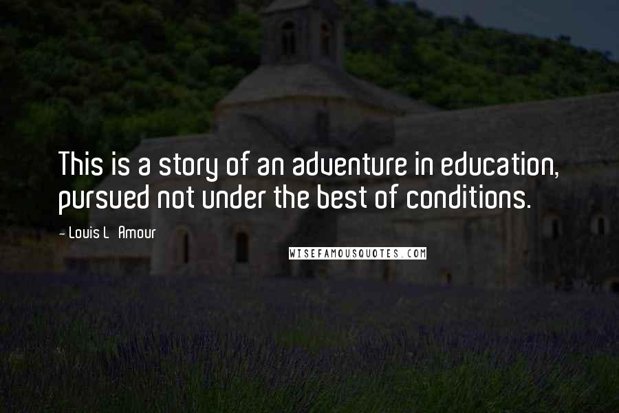 Louis L'Amour Quotes: This is a story of an adventure in education, pursued not under the best of conditions.
