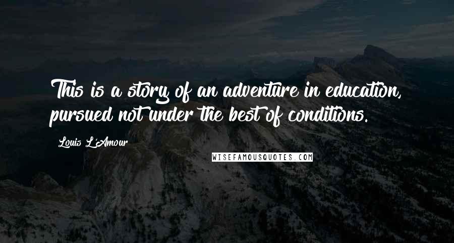 Louis L'Amour Quotes: This is a story of an adventure in education, pursued not under the best of conditions.