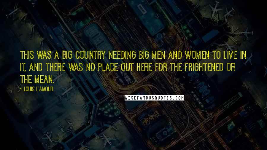 Louis L'Amour Quotes: This was a big country needing big men and women to live in it, and there was no place out here for the frightened or the mean.