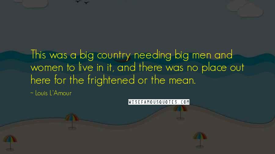 Louis L'Amour Quotes: This was a big country needing big men and women to live in it, and there was no place out here for the frightened or the mean.