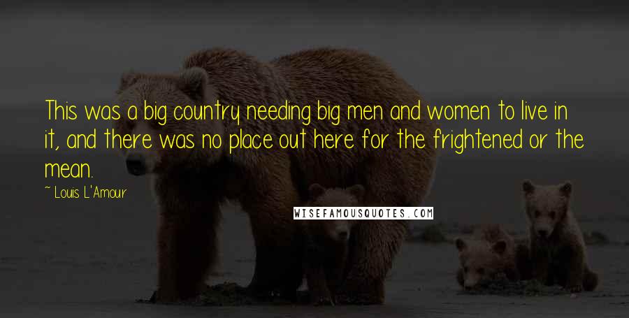 Louis L'Amour Quotes: This was a big country needing big men and women to live in it, and there was no place out here for the frightened or the mean.