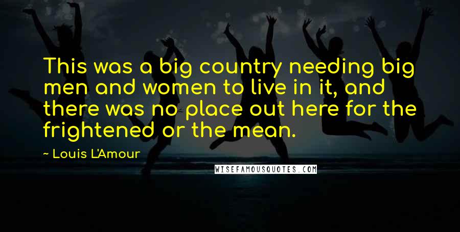 Louis L'Amour Quotes: This was a big country needing big men and women to live in it, and there was no place out here for the frightened or the mean.