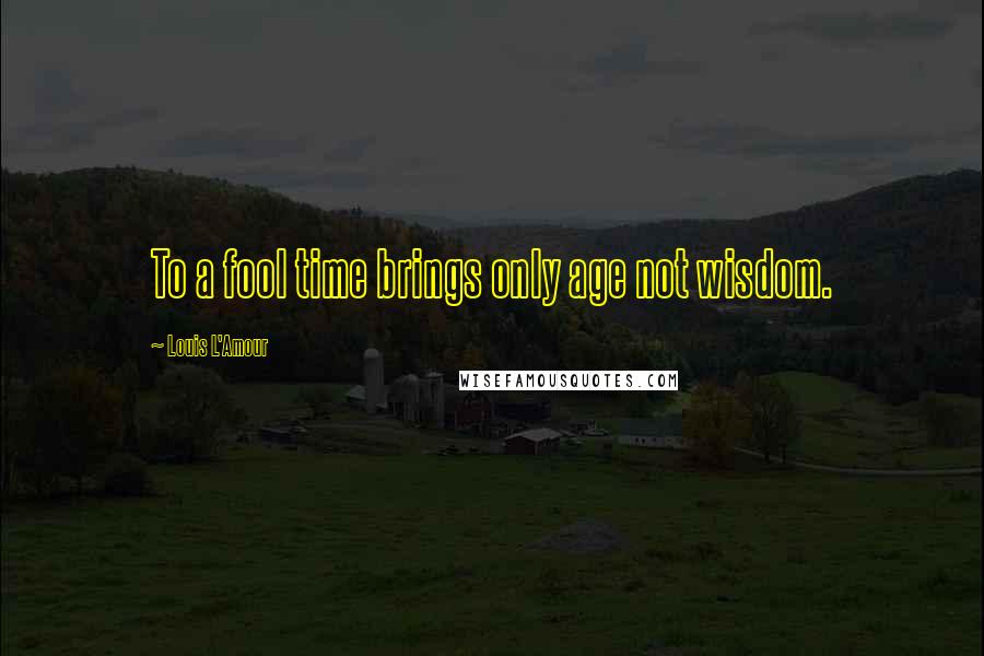 Louis L'Amour Quotes: To a fool time brings only age not wisdom.