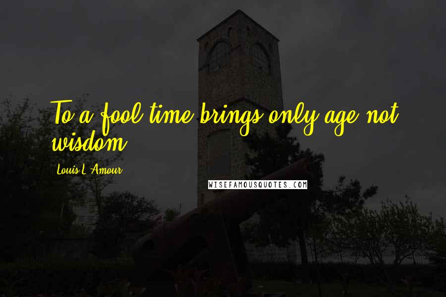 Louis L'Amour Quotes: To a fool time brings only age not wisdom.