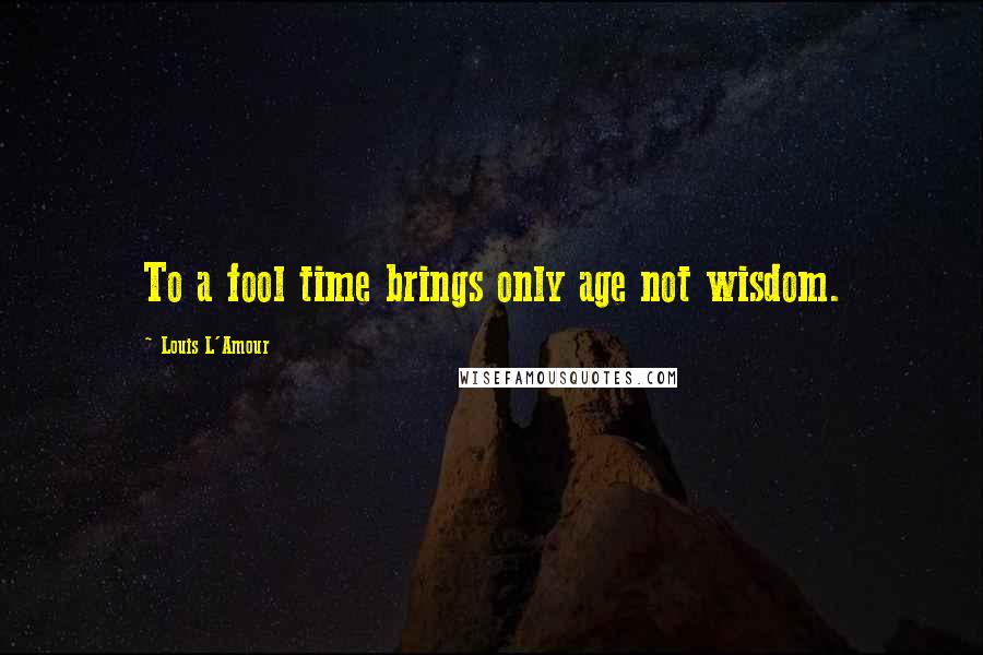 Louis L'Amour Quotes: To a fool time brings only age not wisdom.