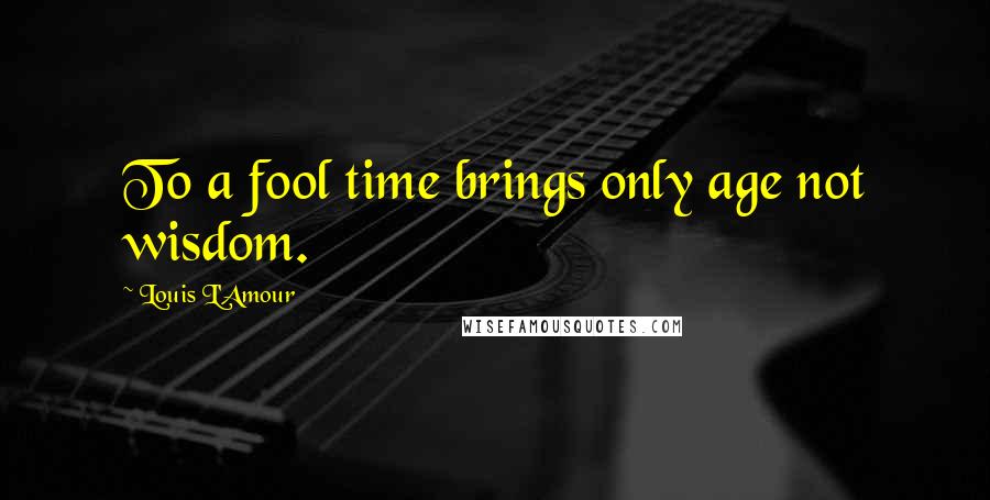 Louis L'Amour Quotes: To a fool time brings only age not wisdom.