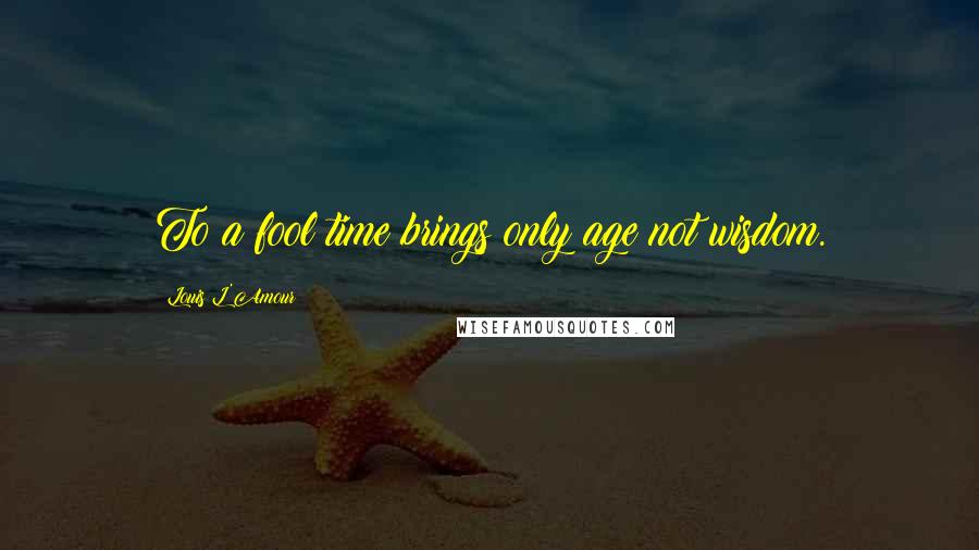 Louis L'Amour Quotes: To a fool time brings only age not wisdom.