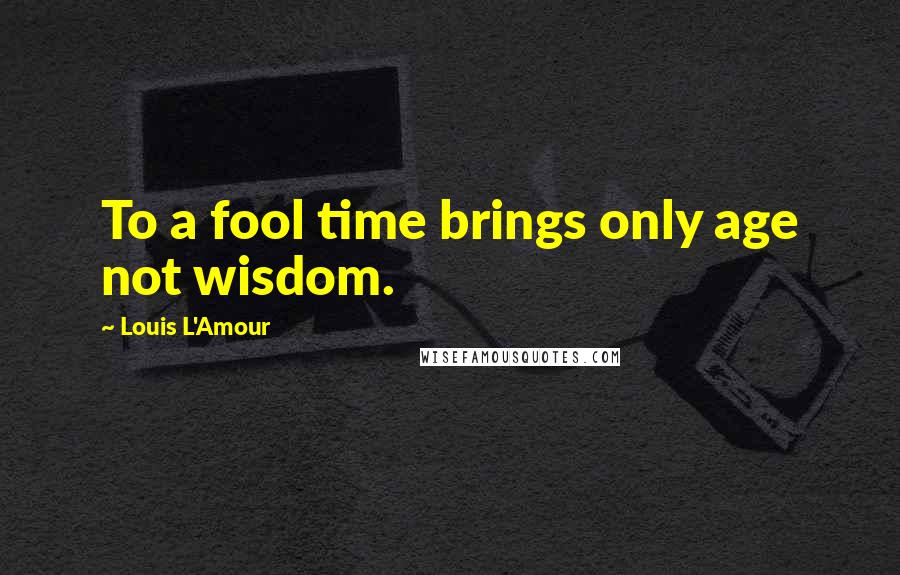 Louis L'Amour Quotes: To a fool time brings only age not wisdom.