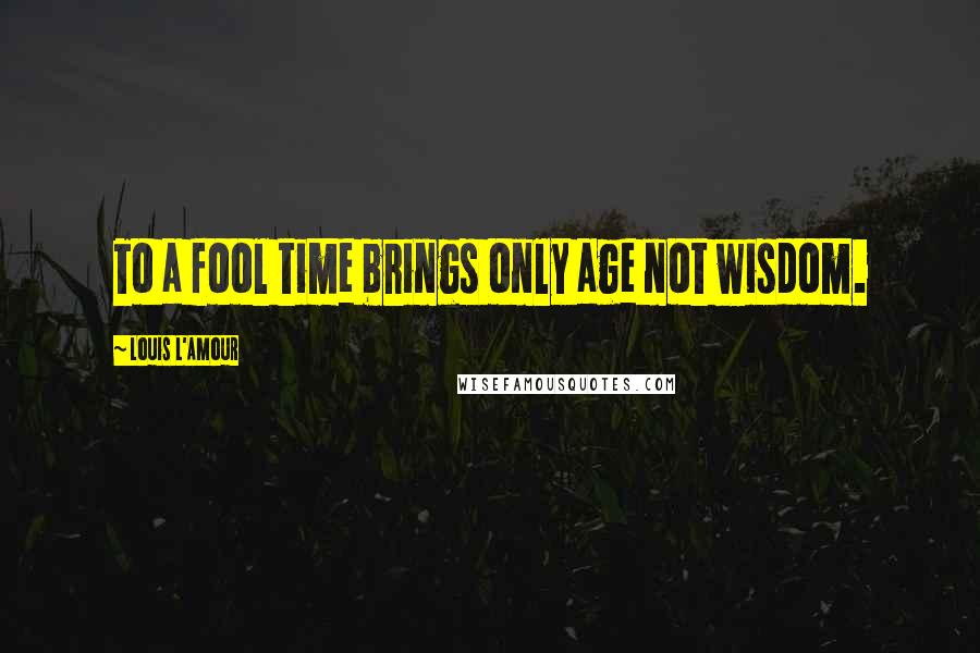 Louis L'Amour Quotes: To a fool time brings only age not wisdom.