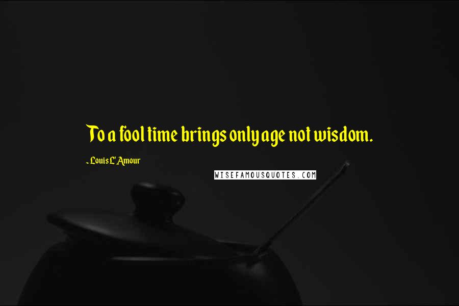 Louis L'Amour Quotes: To a fool time brings only age not wisdom.