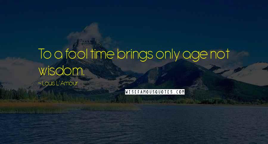 Louis L'Amour Quotes: To a fool time brings only age not wisdom.