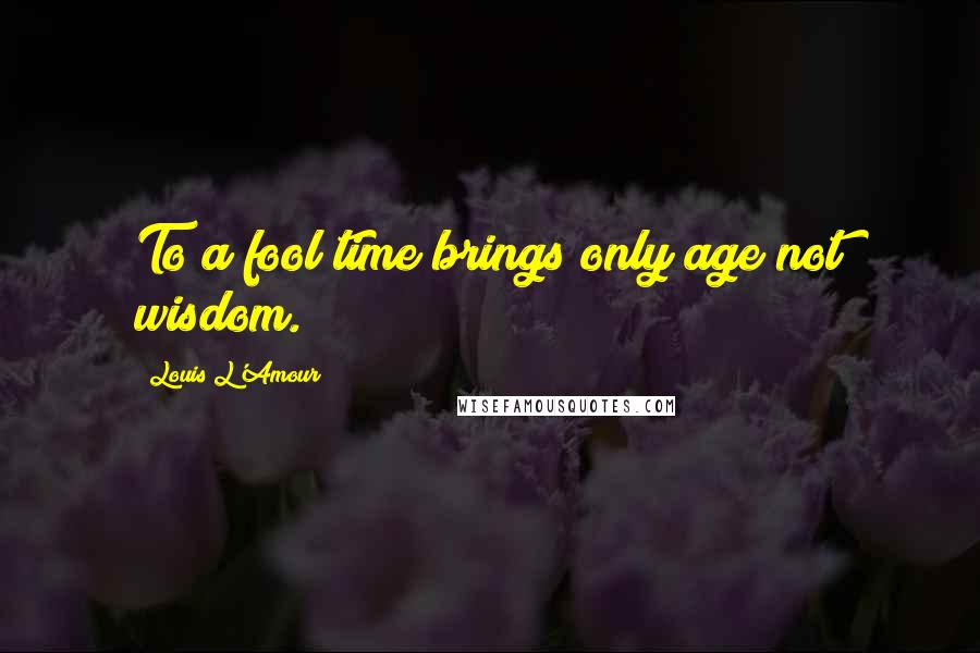 Louis L'Amour Quotes: To a fool time brings only age not wisdom.