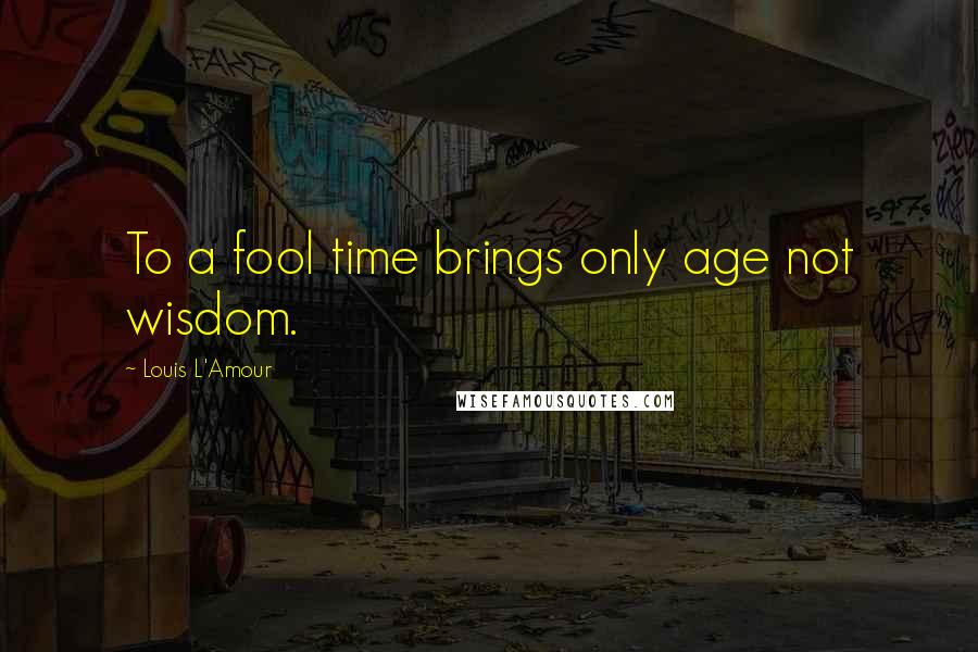 Louis L'Amour Quotes: To a fool time brings only age not wisdom.