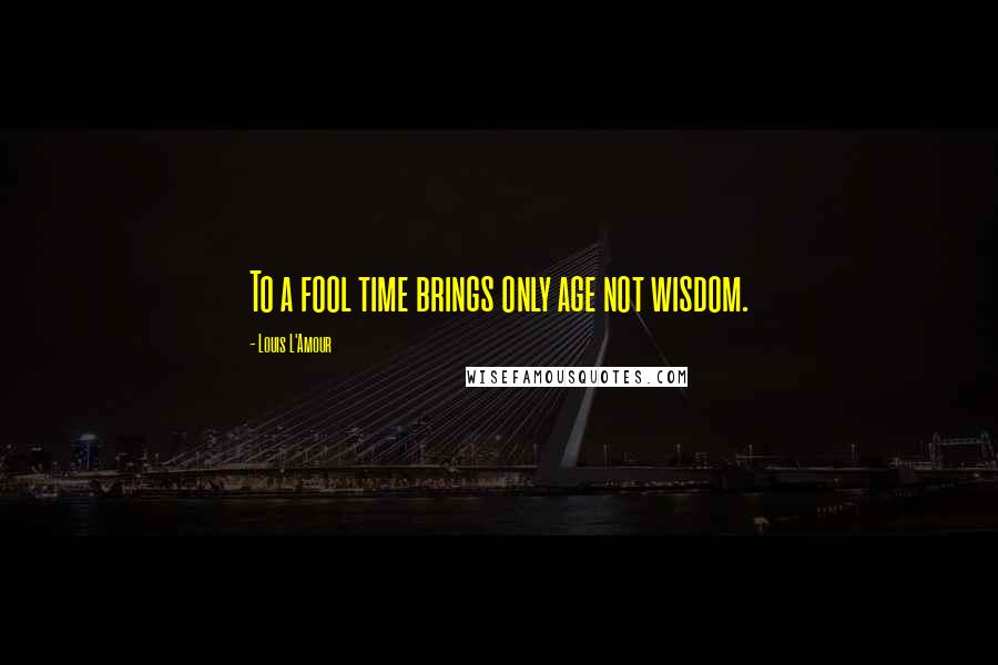Louis L'Amour Quotes: To a fool time brings only age not wisdom.