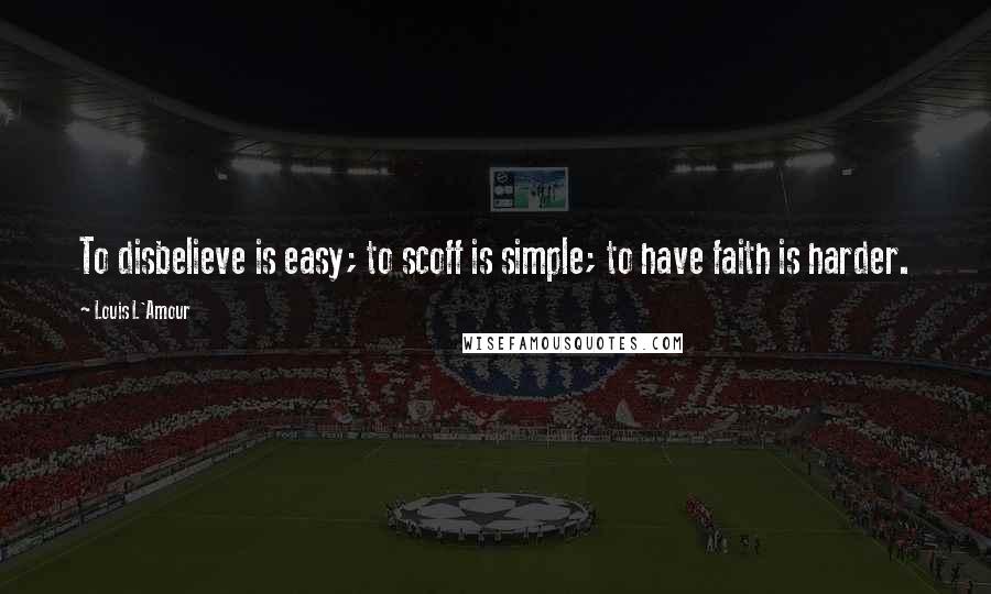 Louis L'Amour Quotes: To disbelieve is easy; to scoff is simple; to have faith is harder.