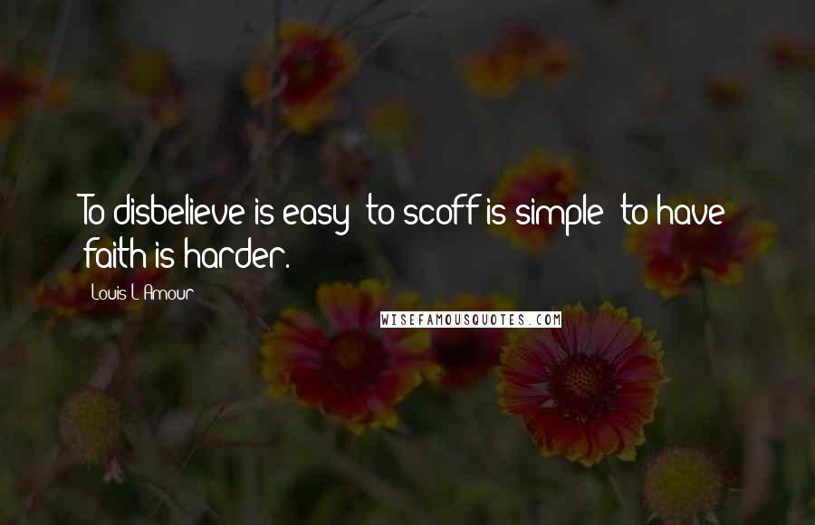 Louis L'Amour Quotes: To disbelieve is easy; to scoff is simple; to have faith is harder.