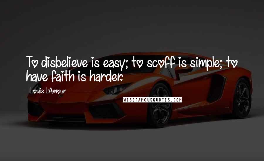 Louis L'Amour Quotes: To disbelieve is easy; to scoff is simple; to have faith is harder.