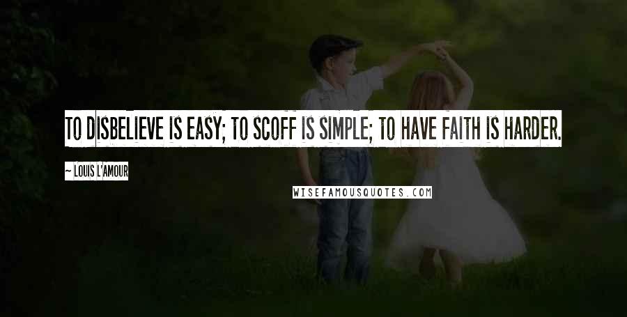 Louis L'Amour Quotes: To disbelieve is easy; to scoff is simple; to have faith is harder.