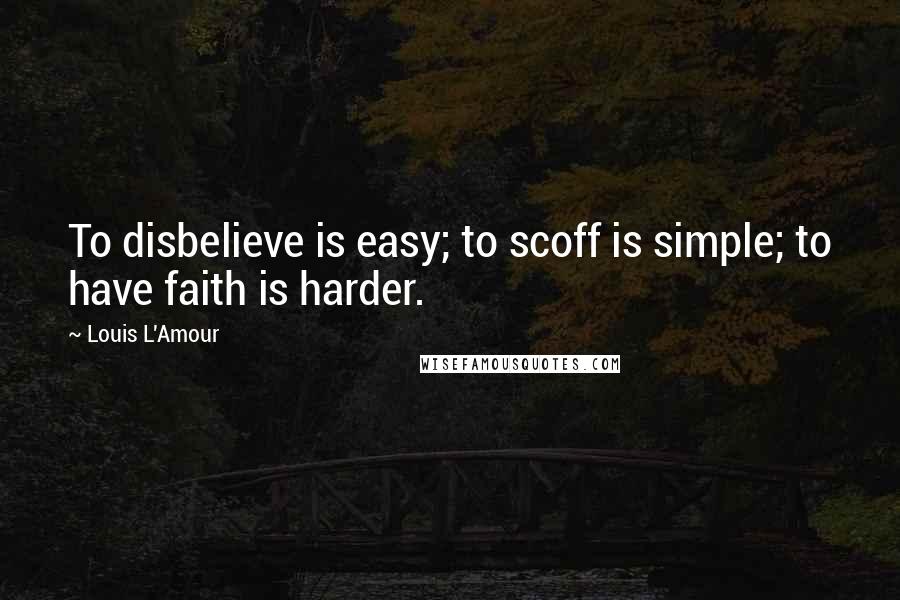 Louis L'Amour Quotes: To disbelieve is easy; to scoff is simple; to have faith is harder.