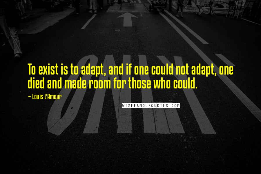 Louis L'Amour Quotes: To exist is to adapt, and if one could not adapt, one died and made room for those who could.