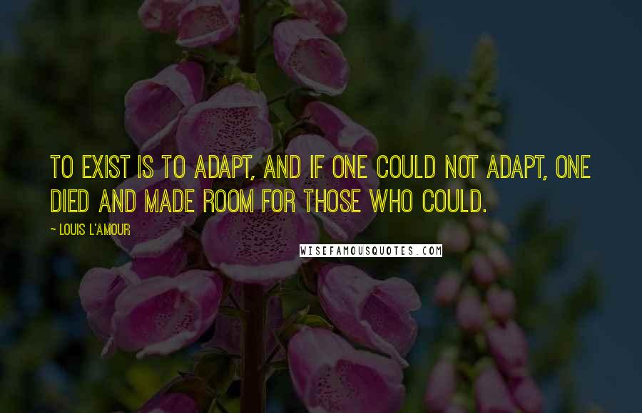 Louis L'Amour Quotes: To exist is to adapt, and if one could not adapt, one died and made room for those who could.
