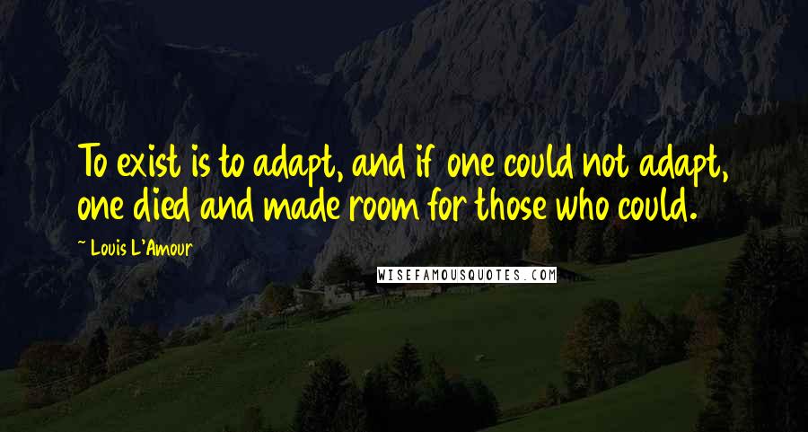 Louis L'Amour Quotes: To exist is to adapt, and if one could not adapt, one died and made room for those who could.