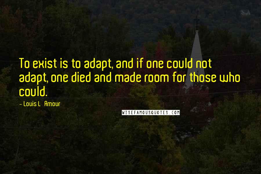 Louis L'Amour Quotes: To exist is to adapt, and if one could not adapt, one died and made room for those who could.