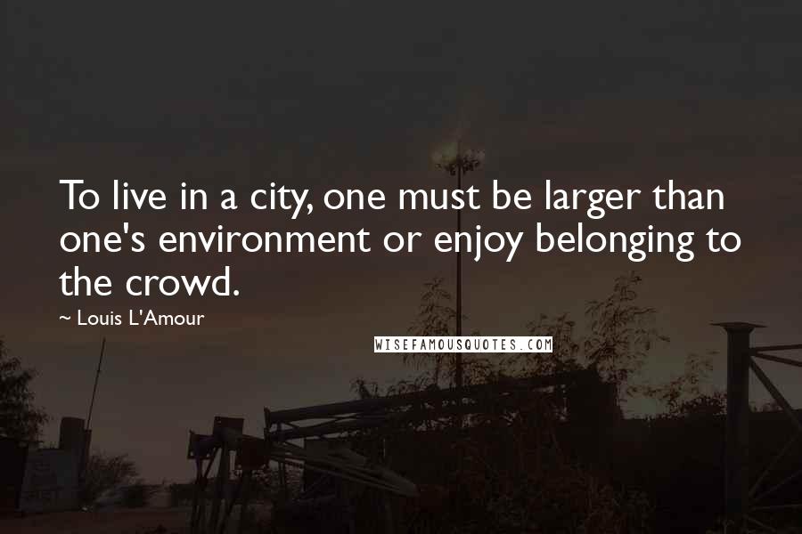 Louis L'Amour Quotes: To live in a city, one must be larger than one's environment or enjoy belonging to the crowd.