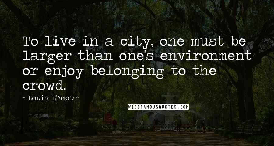 Louis L'Amour Quotes: To live in a city, one must be larger than one's environment or enjoy belonging to the crowd.