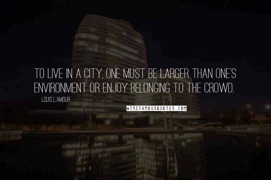 Louis L'Amour Quotes: To live in a city, one must be larger than one's environment or enjoy belonging to the crowd.