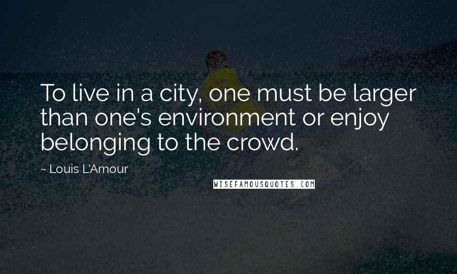 Louis L'Amour Quotes: To live in a city, one must be larger than one's environment or enjoy belonging to the crowd.
