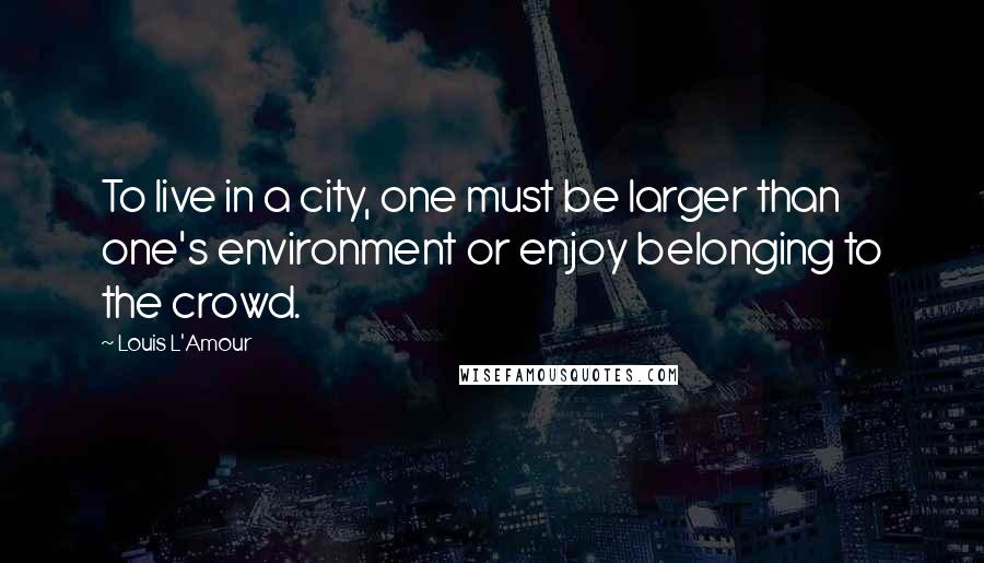 Louis L'Amour Quotes: To live in a city, one must be larger than one's environment or enjoy belonging to the crowd.