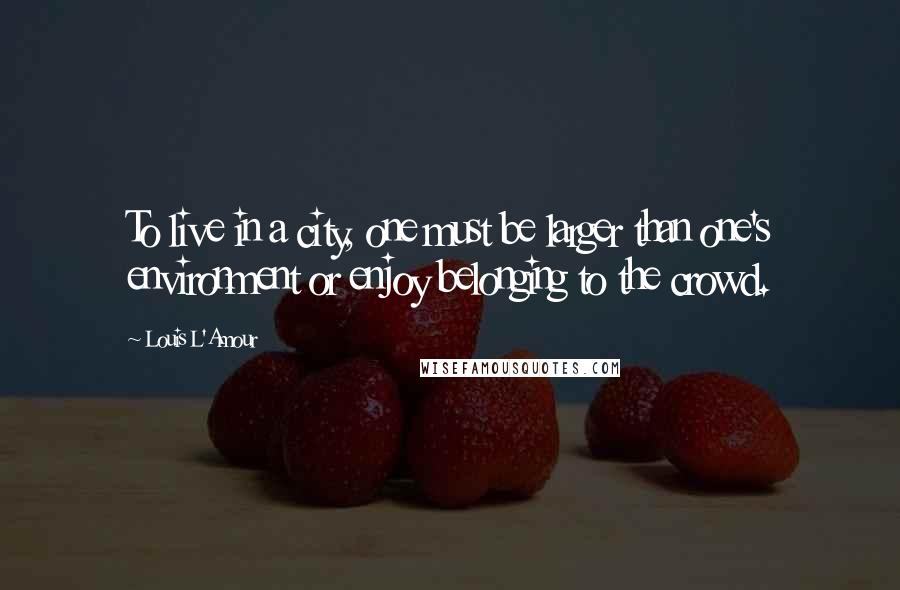 Louis L'Amour Quotes: To live in a city, one must be larger than one's environment or enjoy belonging to the crowd.