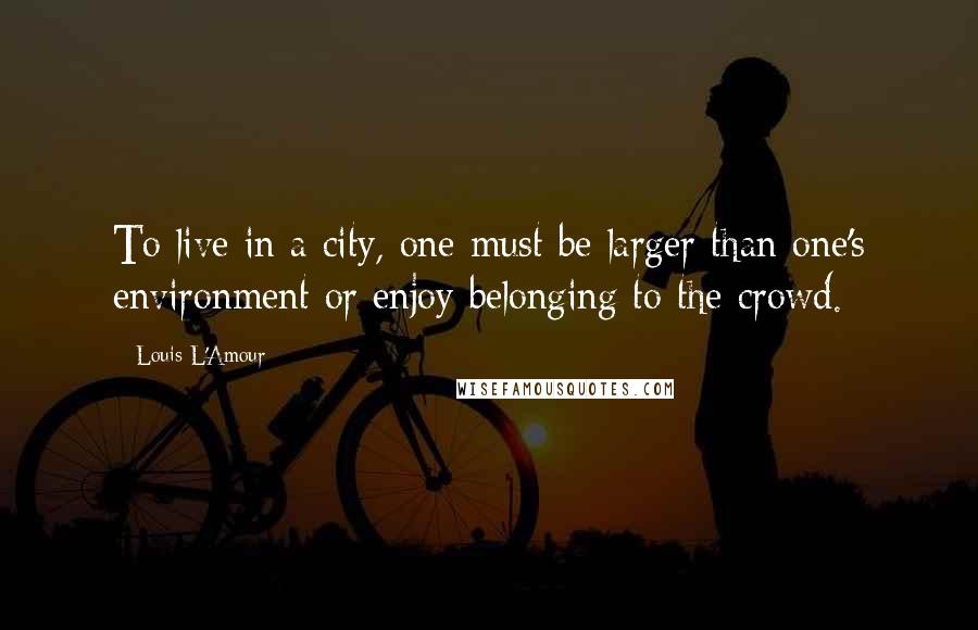 Louis L'Amour Quotes: To live in a city, one must be larger than one's environment or enjoy belonging to the crowd.