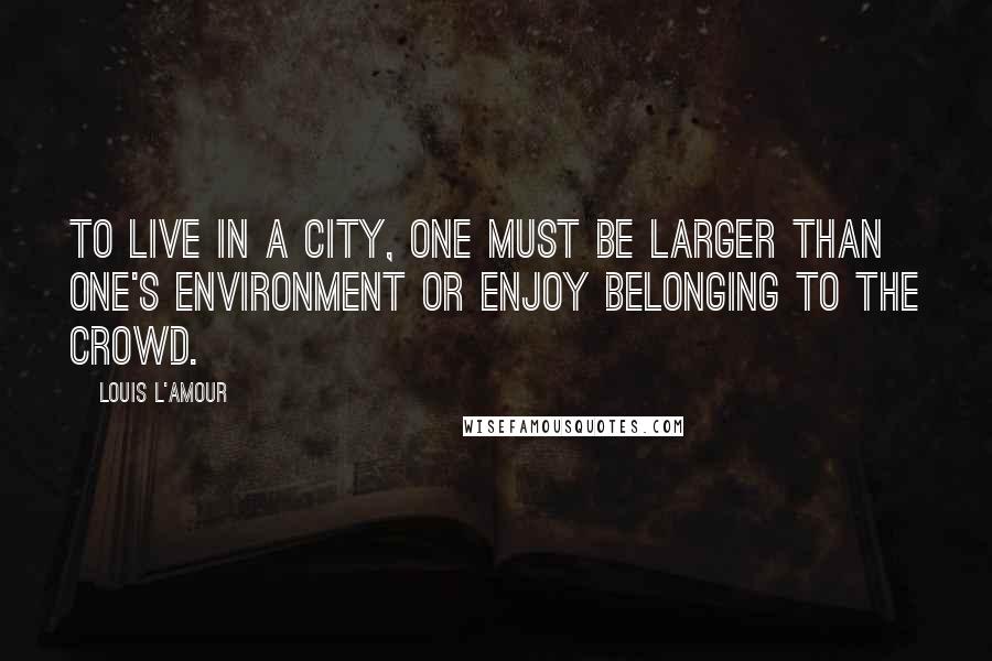 Louis L'Amour Quotes: To live in a city, one must be larger than one's environment or enjoy belonging to the crowd.