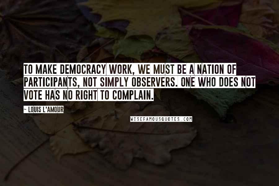 Louis L'Amour Quotes: To make democracy work, we must be a nation of participants, not simply observers. One who does not vote has no right to complain.