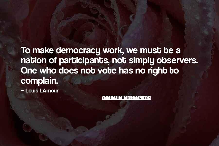 Louis L'Amour Quotes: To make democracy work, we must be a nation of participants, not simply observers. One who does not vote has no right to complain.