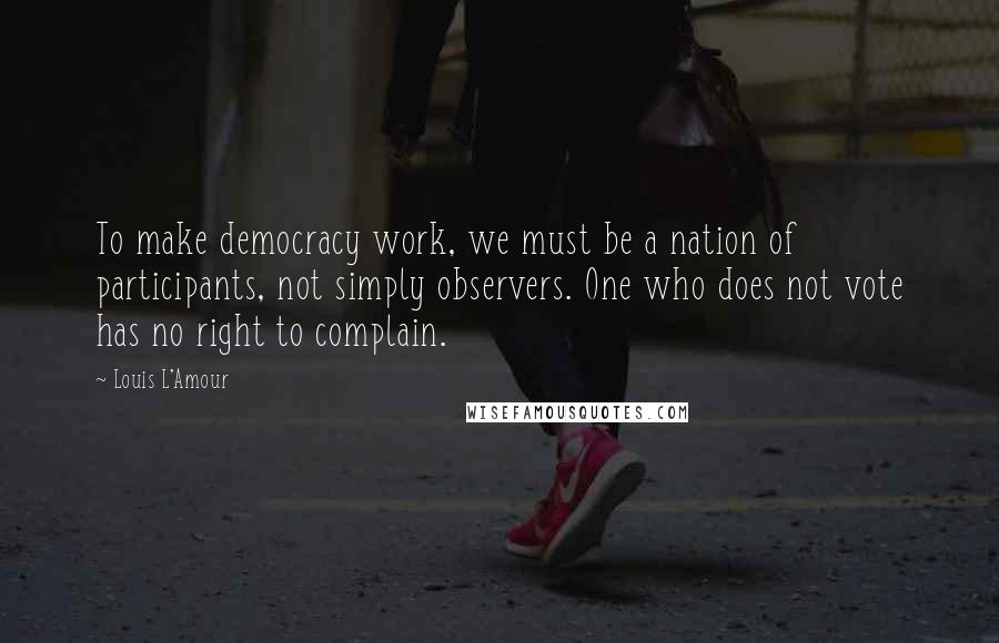 Louis L'Amour Quotes: To make democracy work, we must be a nation of participants, not simply observers. One who does not vote has no right to complain.