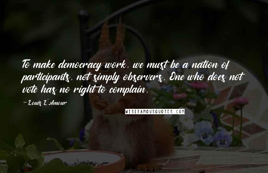 Louis L'Amour Quotes: To make democracy work, we must be a nation of participants, not simply observers. One who does not vote has no right to complain.