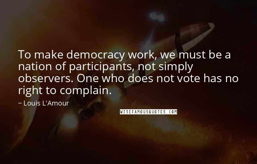 Louis L'Amour Quotes: To make democracy work, we must be a nation of participants, not simply observers. One who does not vote has no right to complain.