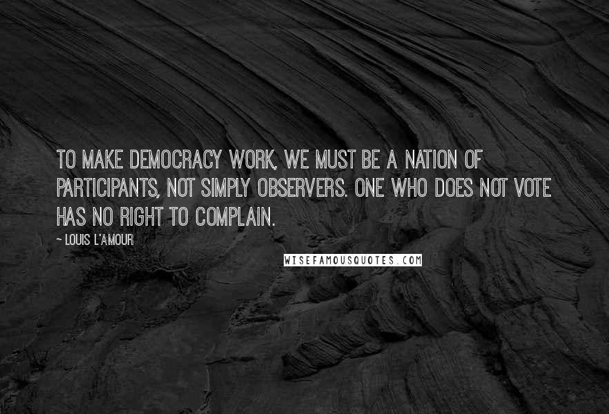 Louis L'Amour Quotes: To make democracy work, we must be a nation of participants, not simply observers. One who does not vote has no right to complain.